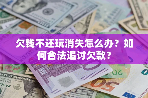 武汉欠钱不还玩消失怎么办？如何合法追讨欠款？