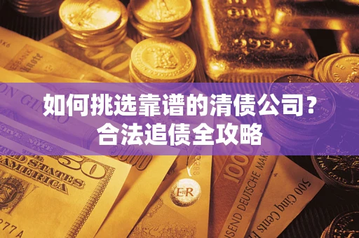 武汉如何挑选靠谱的清债公司?合法追债全攻略 武汉如何挑选靠谱的清债公司?合法追债全攻略