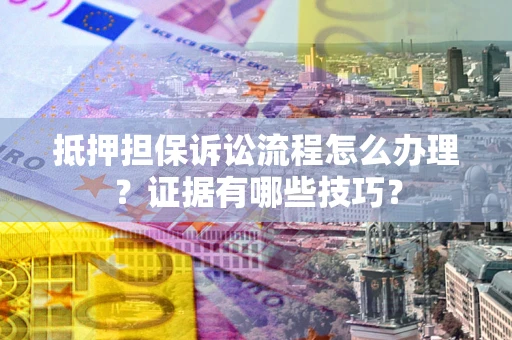 武汉抵押担保诉讼流程怎么办理？证据有哪些技巧？