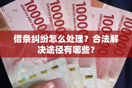 武汉借条纠纷怎么处理？合法解决途径有哪些？
