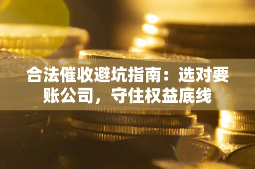 武汉合法催收避坑指南：选对要账公司，守住权益底线
