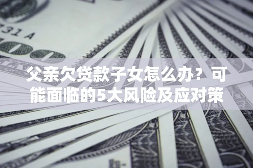 武汉父亲欠贷款子女怎么办?可能面临的5大风险及应对策略 武汉父亲欠贷款子女怎么办?可能面临的5大风险及应对策略