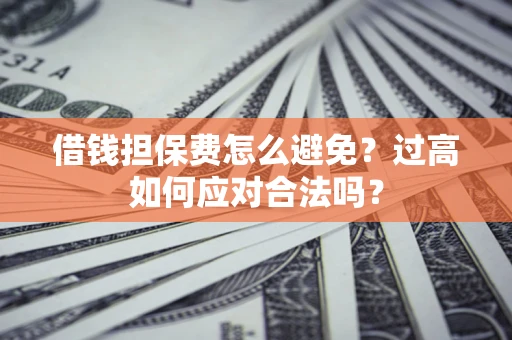 武汉借钱担保费怎么避免？过高如何应对合法吗？