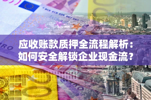 武汉应收账款质押全流程解析：如何安全解锁企业现金流？