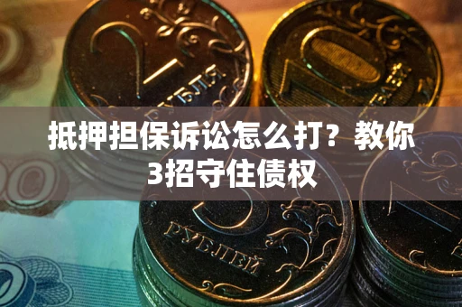 武汉抵押担保诉讼怎么打？教你3招守住债权