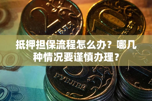 武汉抵押担保流程怎么办？哪几种情况要谨慎办理？