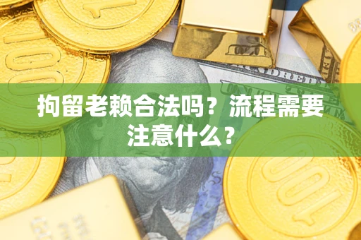武汉拘留老赖合法吗？流程需要注意什么？