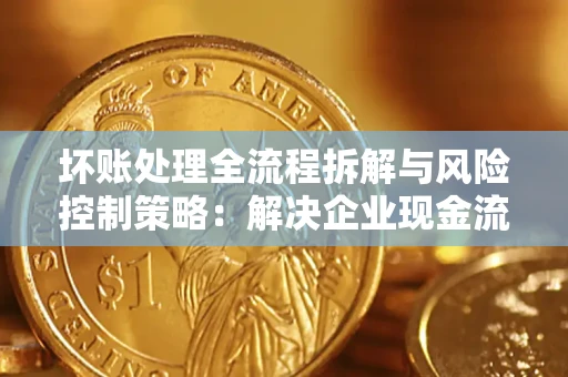 武汉坏账处理全流程拆解与风险控制策略：解决企业现金流顽疾的实战指南