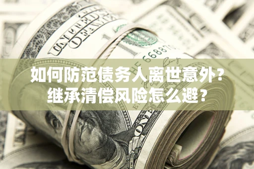 武汉如何防范债务人离世意外？继承清偿风险怎么避？