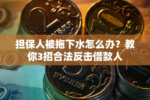 武汉担保人被拖下水怎么办？教你3招合法反击借款人