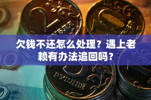 武汉欠钱不还怎么处理？遇上老赖有办法追回吗？