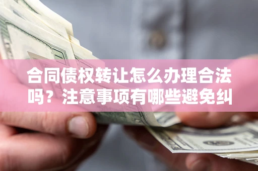 武汉合同债权转让怎么办理合法吗？注意事项有哪些避免纠纷？