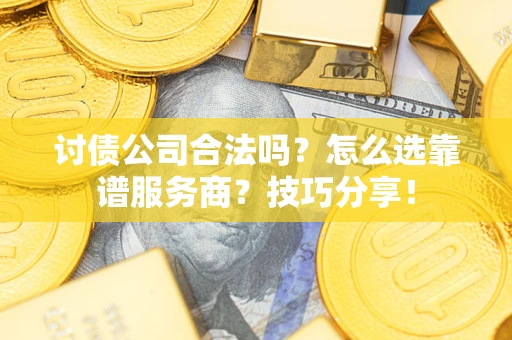 武汉讨债公司合法吗？怎么选靠谱服务商？技巧分享！