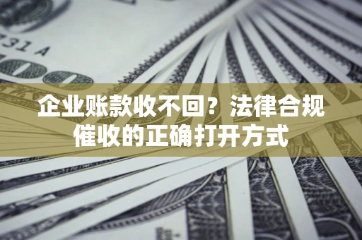 武汉企业账款收不回？法律合规催收的正确打开方式