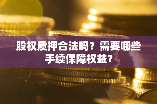 武汉股权质押合法吗？需要哪些手续保障权益？