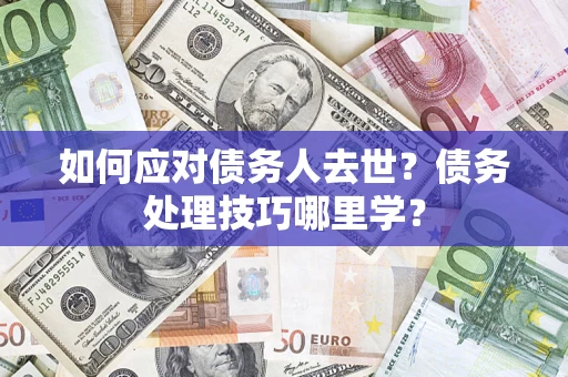 武汉如何应对债务人去世？债务处理技巧哪里学？