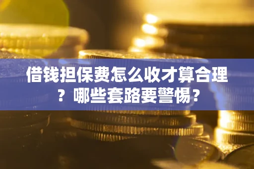 武汉借钱担保费怎么收才算合理？哪些套路要警惕？