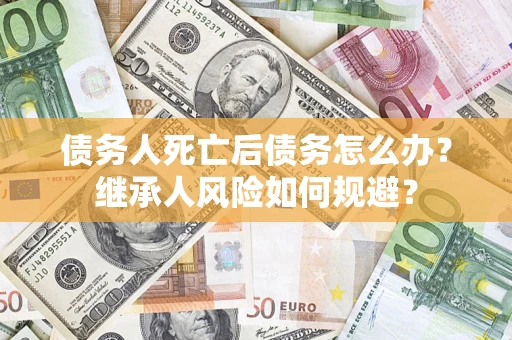 武汉债务人死亡后债务怎么办？继承人风险如何规避？