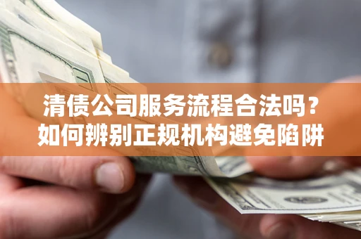 武汉清债公司服务流程合法吗？如何辨别正规机构避免陷阱？