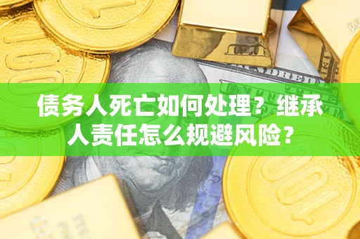 武汉债务人死亡如何处理?继承人责任怎么规避风险? 武汉债务人死亡如何处理?继承人责任怎么规避风险?