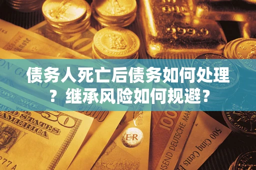 武汉债务人死亡后债务如何处理？继承风险如何规避？