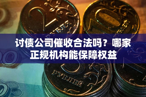武汉讨债公司催收合法吗？哪家正规机构能保障权益