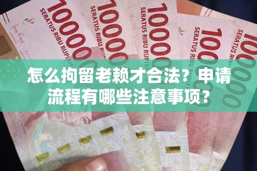 武汉怎么拘留老赖才合法？申请流程有哪些注意事项？