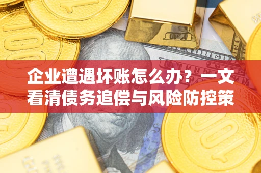 武汉企业遭遇坏账怎么办？一文看清债务追偿与风险防控策略