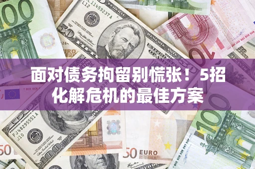 武汉面对债务拘留别慌张！5招化解危机的最佳方案