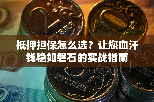 武汉抵押担保怎么选？让您血汗钱稳如磐石的实战指南