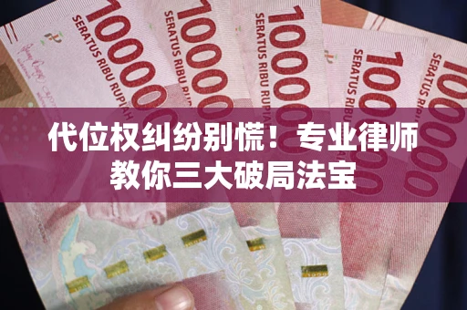 武汉代位权纠纷别慌！专业律师教你三大破局法宝