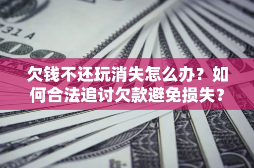 武汉欠钱不还玩消失怎么办?如何合法追讨欠款避免损失? 武汉欠钱不还玩消失怎么办?如何合法追讨欠款避免损失?