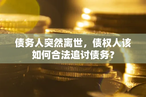 武汉债务人突然离世，债权人该如何合法追讨债务？