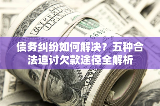 武汉债务纠纷如何解决？五种合法追讨欠款途径全解析