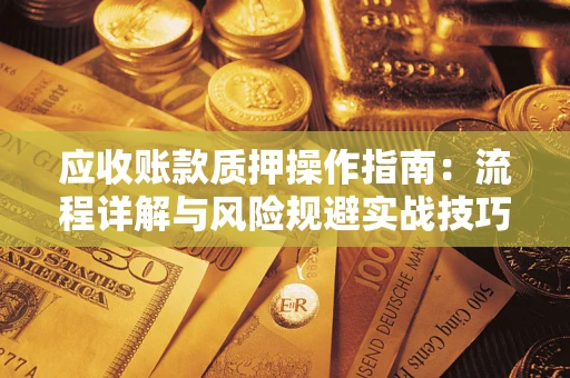 武汉应收账款质押操作指南:流程详解与风险规避实战技巧 武汉应收账款质押操作指南:流程详解与风险规避实战技巧