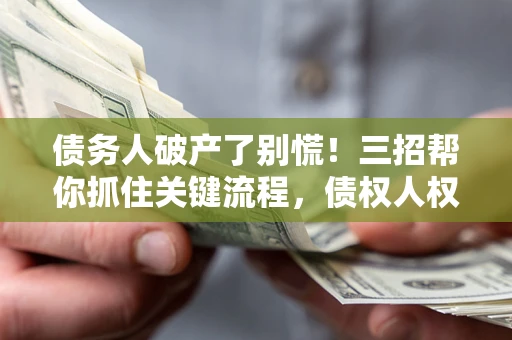武汉债务人破产了别慌！三招帮你抓住关键流程，债权人权益不再缩水