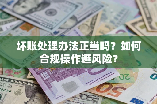 武汉坏账处理办法正当吗？如何合规操作避风险？