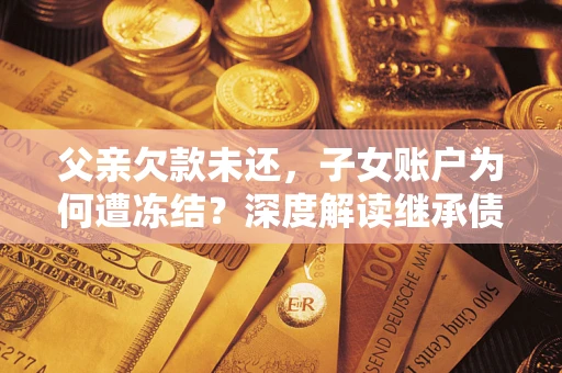 武汉父亲欠款未还，子女账户为何遭冻结？深度解读继承债务迷局