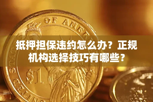 武汉抵押担保违约怎么办？正规机构选择技巧有哪些？