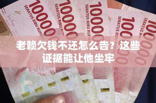 武汉老赖欠钱不还怎么告？这些证据能让他坐牢