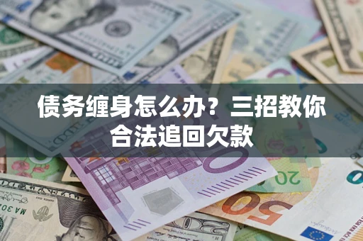武汉债务缠身怎么办？三招教你合法追回欠款