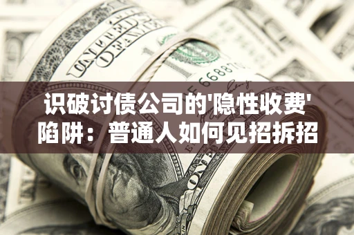 武汉识破讨债公司的'隐性收费'陷阱：普通人如何见招拆招？