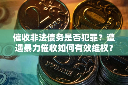 武汉催收非法债务是否犯罪?遭遇暴力催收如何有效维权? 武汉催收非法债务是否犯罪?遭遇暴力催收如何有效维权?