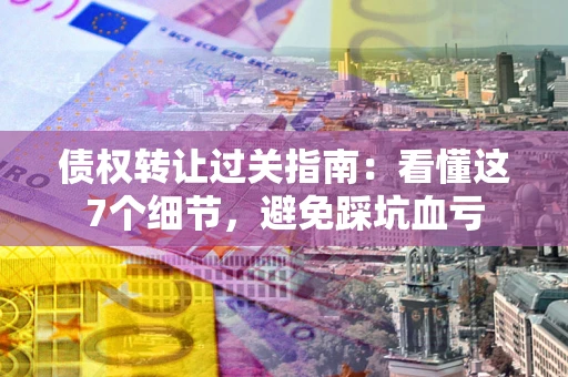 武汉债权转让过关指南：看懂这7个细节，避免踩坑血亏