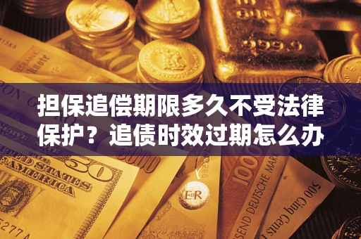 武汉担保追偿期限多久不受法律保护？追债时效过期怎么办？