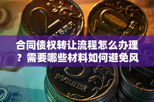 武汉合同债权转让流程怎么办理？需要哪些材料如何避免风险？