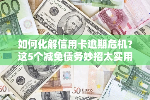 武汉如何化解信用卡逾期危机？这5个减免债务妙招太实用