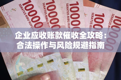 武汉企业应收账款催收全攻略：合法操作与风险规避指南