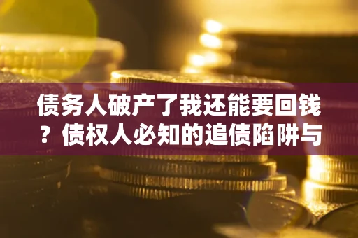 武汉债务人破产了我还能要回钱？债权人必知的追债陷阱与破局之道