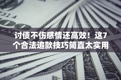 武汉讨债不伤感情还高效！这7个合法追款技巧简直太实用
